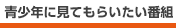 青少年に見てもらいたい番組
